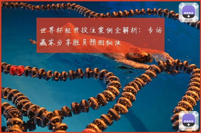 世界杯经典投注案例全解析：专访赢家分享胜负预测秘诀
