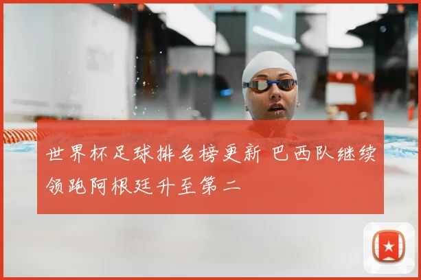 世界杯足球排名榜更新 巴西队继续领跑阿根廷升至第二