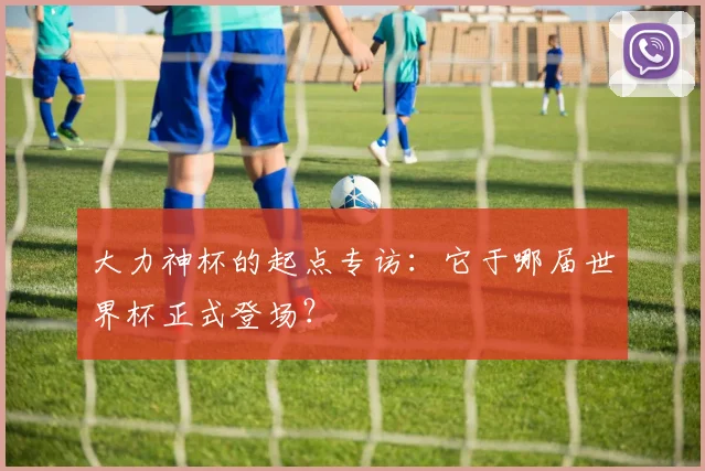大力神杯的起点专访：它于哪届世界杯正式登场？