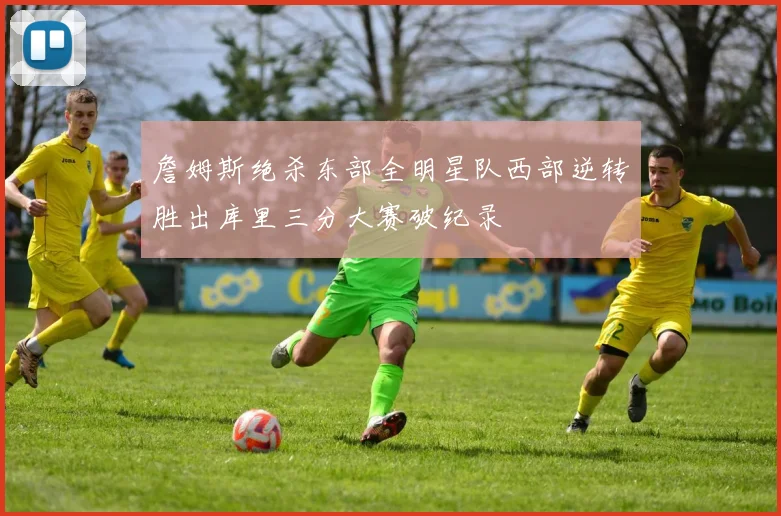詹姆斯绝杀东部全明星队西部逆转胜出库里三分大赛破纪录