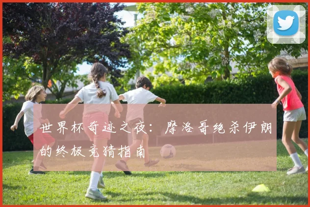 世界杯奇迹之夜：摩洛哥绝杀伊朗的终极竞猜指南