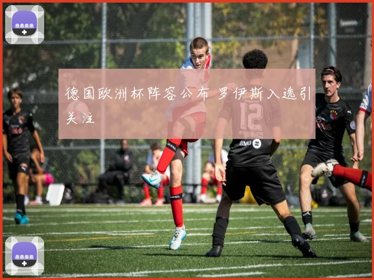 德国欧洲杯阵容公布 罗伊斯入选引关注