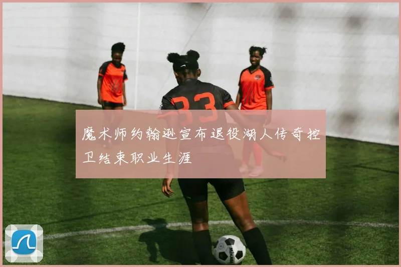 魔术师约翰逊宣布退役湖人传奇控卫结束职业生涯