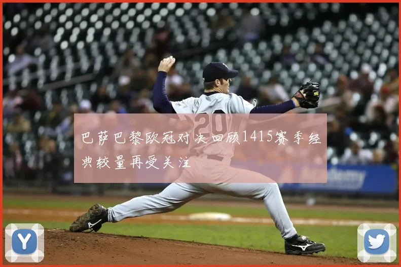 巴萨巴黎欧冠对决回顾1415赛季经典较量再受关注