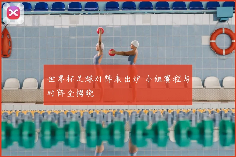 世界杯足球对阵表出炉 小组赛程与对阵全揭晓