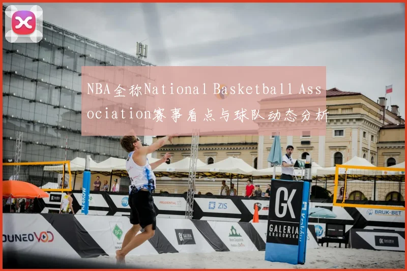 NBA全称National Basketball Association赛事看点与球队动态分析