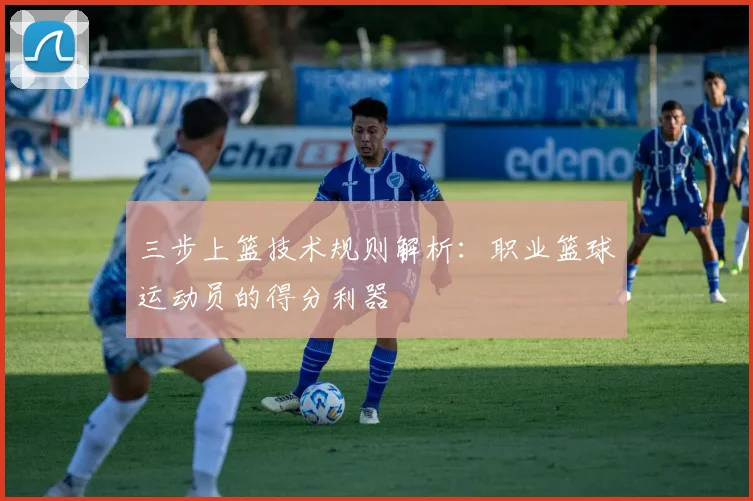 三步上篮技术规则解析：职业篮球运动员的得分利器