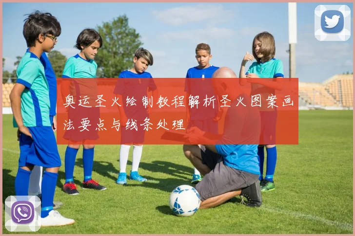 奥运圣火绘制教程解析圣火图案画法要点与线条处理