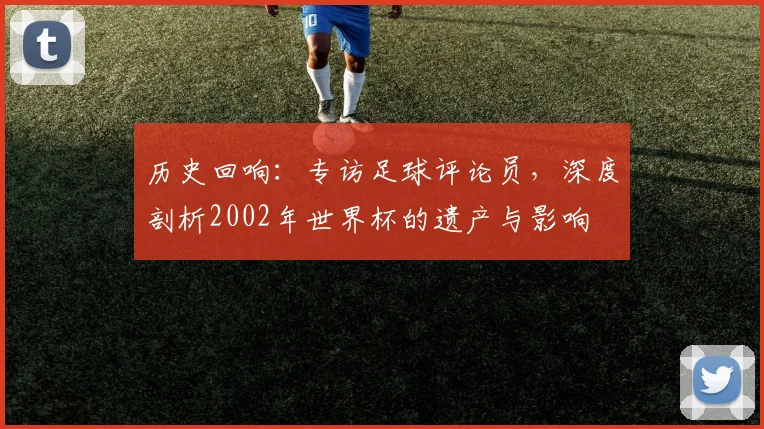 历史回响：专访足球评论员，深度剖析2002年世界杯的遗产与影响