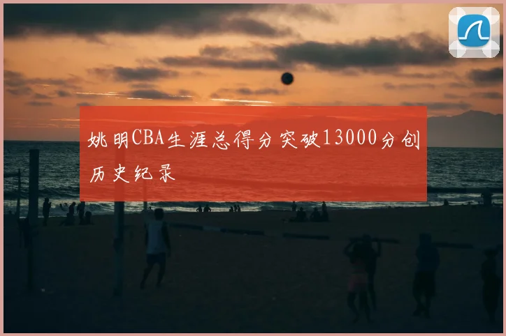 姚明CBA生涯总得分突破13000分创历史纪录