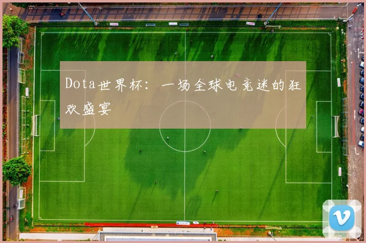 Dota世界杯:一场全球电竞迷的狂欢盛宴