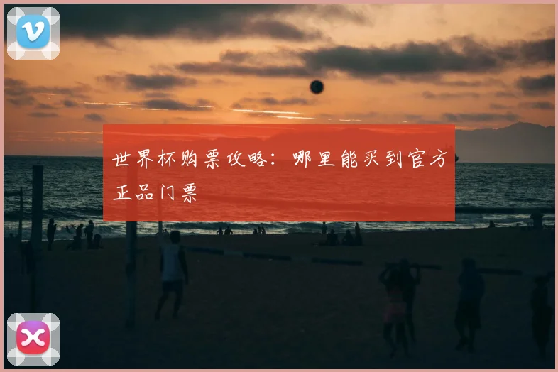 世界杯购票攻略：哪里能买到官方正品门票
