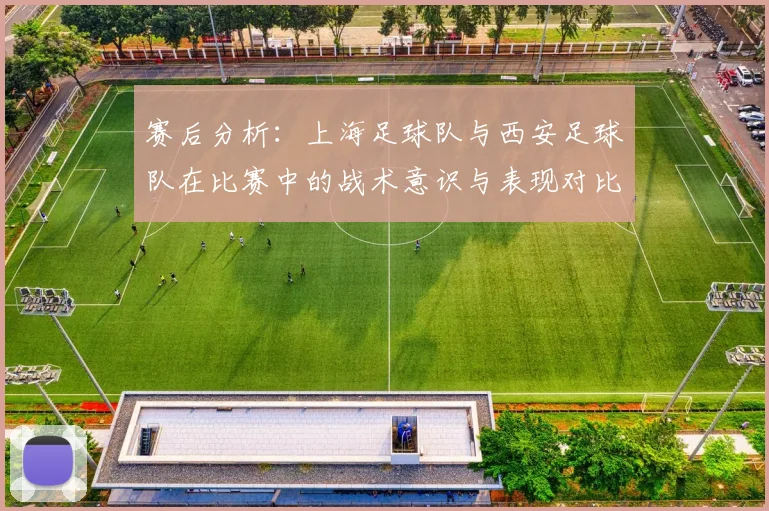 赛后分析:上海足球队与西安足球队在比赛中的战术意识与表现对比