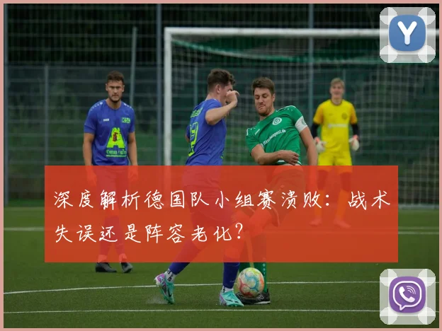深度解析德国队小组赛溃败：战术失误还是阵容老化？