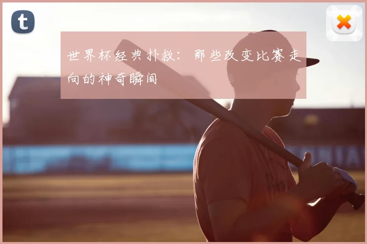 世界杯经典扑救：那些改变比赛走向的神奇瞬间