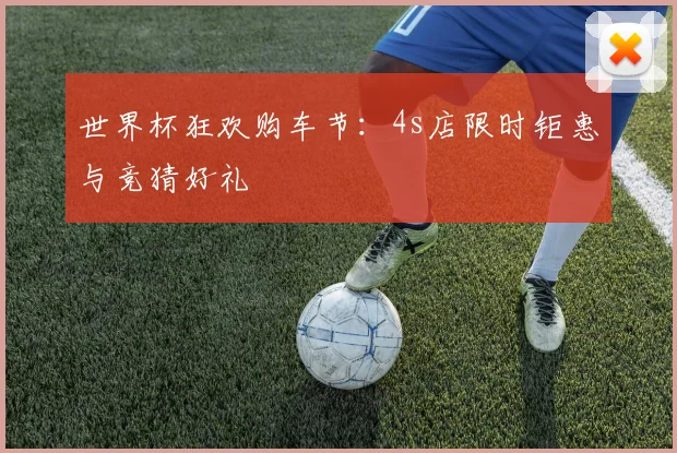 世界杯狂欢购车节：4s店限时钜惠与竞猜好礼