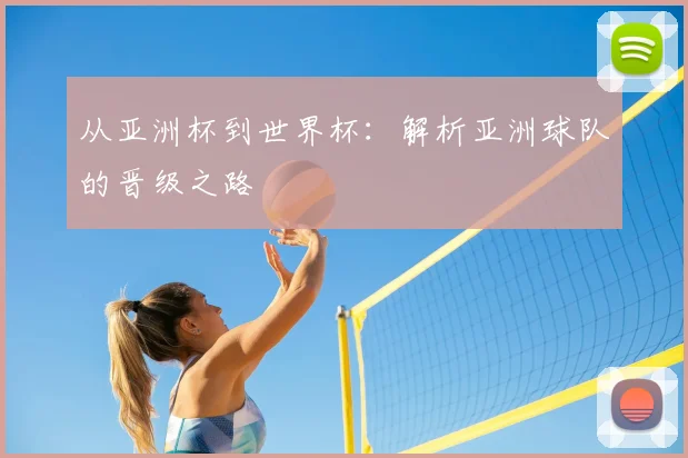 从亚洲杯到世界杯：解析亚洲球队的晋级之路