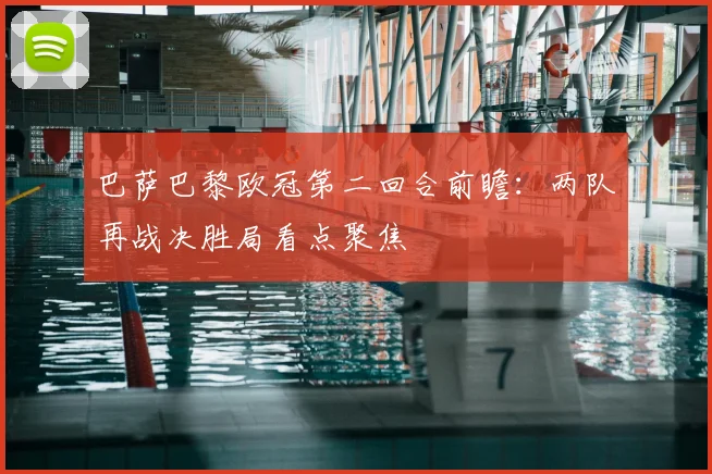 巴萨巴黎欧冠第二回合前瞻：两队再战决胜局看点聚焦