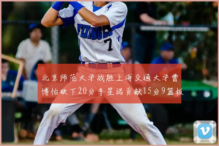 北京师范大学战胜上海交通大学曹博怡砍下20分李星诺贡献15分9篮板马天雨表现出色