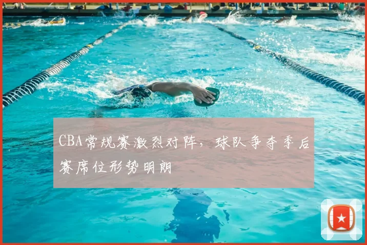CBA常规赛激烈对阵,球队争夺季后赛席位形势明朗