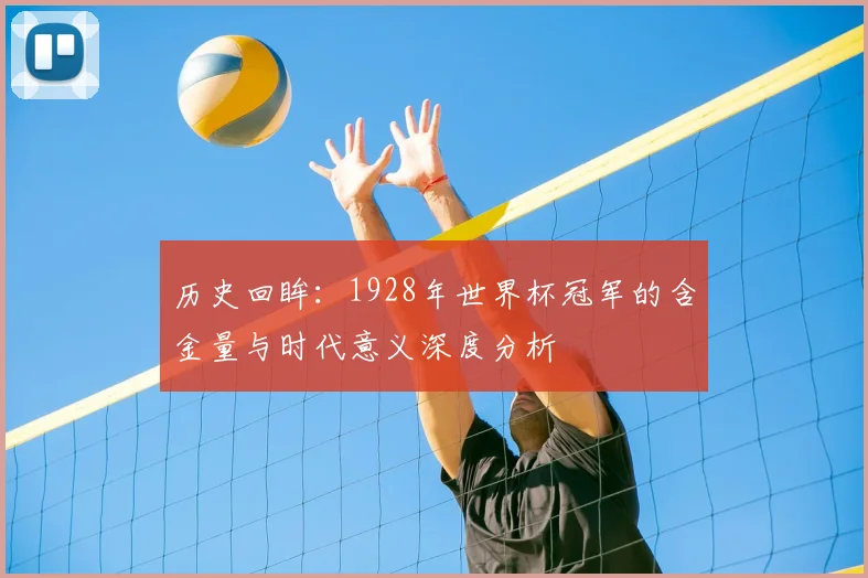 历史回眸：1928年世界杯冠军的含金量与时代意义深度分析