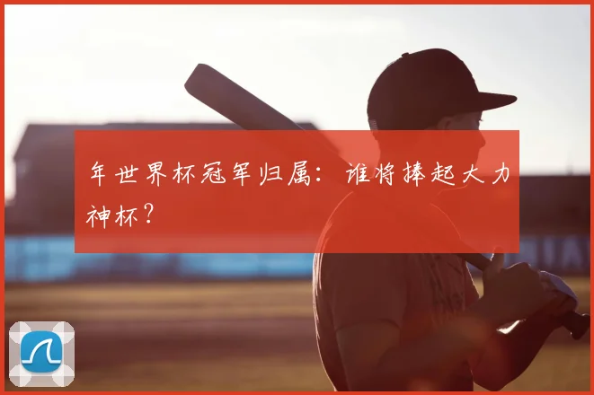 年世界杯冠军归属：谁将捧起大力神杯？
