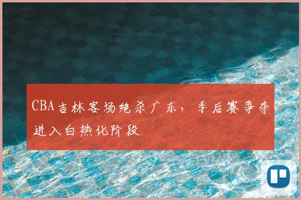CBA吉林客场绝杀广东,季后赛争夺进入白热化阶段