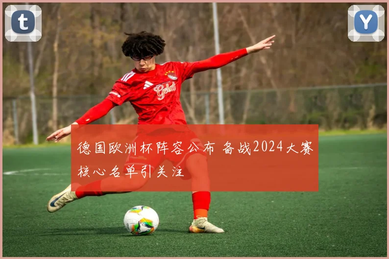 德国欧洲杯阵容公布 备战2024大赛核心名单引关注