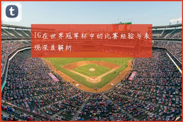 IG在世界冠军杯中的比赛经验与表现深度解析
