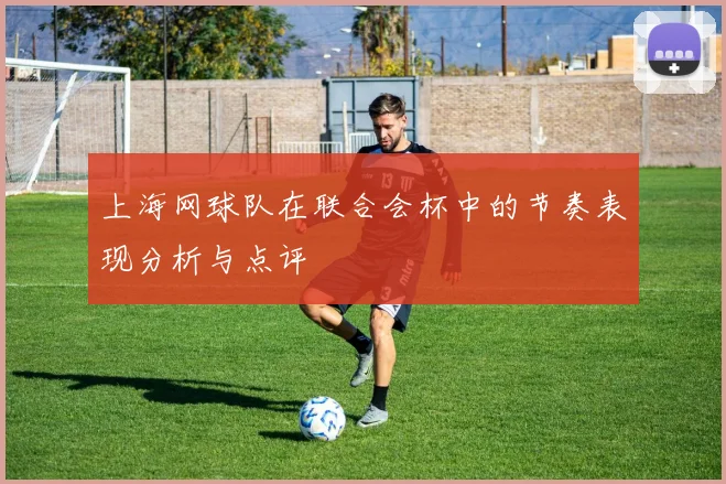 上海网球队在联合会杯中的节奏表现分析与点评
