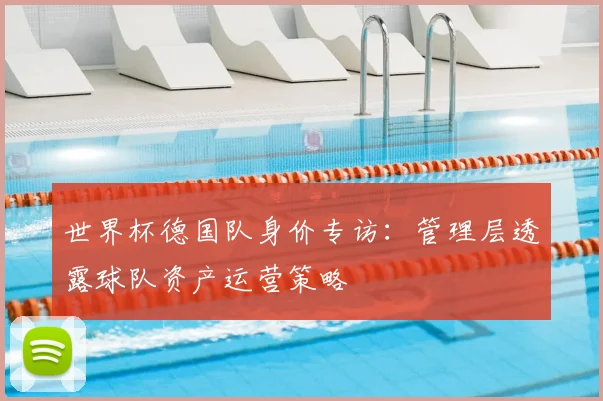 世界杯德国队身价专访：管理层透露球队资产运营策略