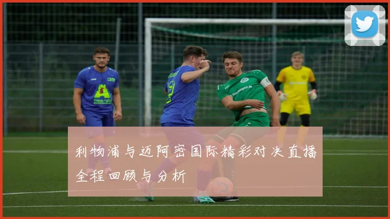 利物浦与迈阿密国际精彩对决直播全程回顾与分析