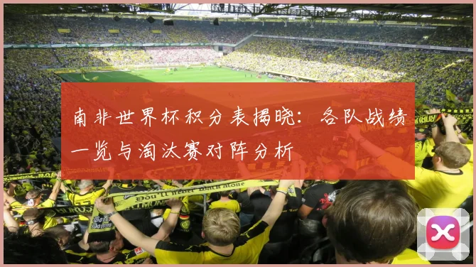 南非世界杯积分表揭晓：各队战绩一览与淘汰赛对阵分析
