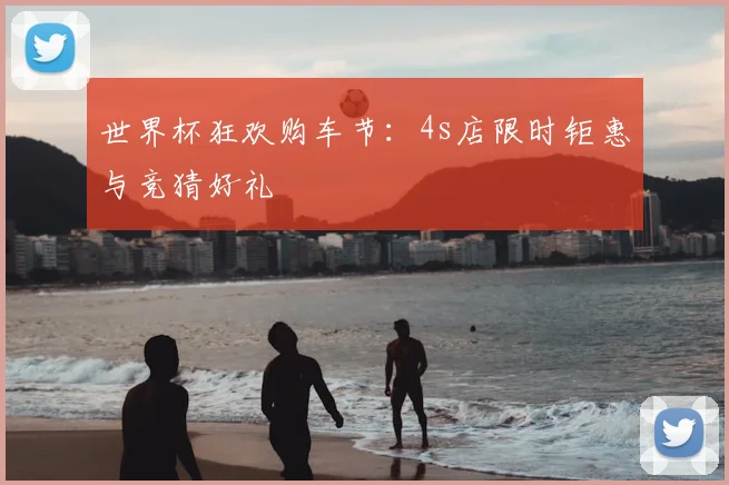 世界杯狂欢购车节：4s店限时钜惠与竞猜好礼