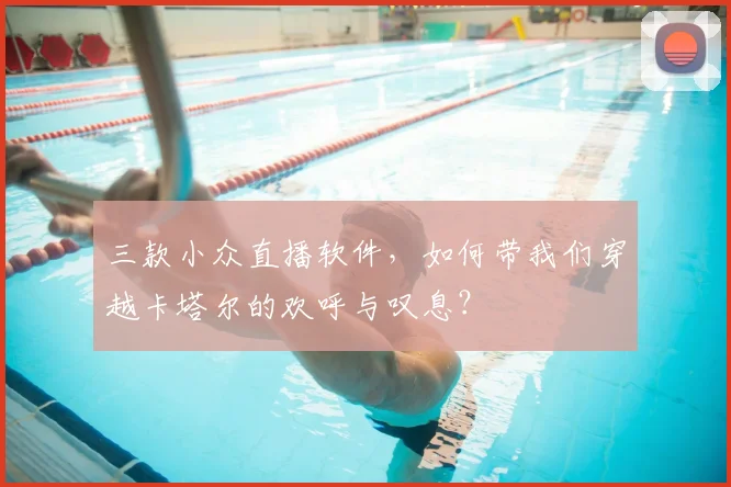 三款小众直播软件，如何带我们穿越卡塔尔的欢呼与叹息？