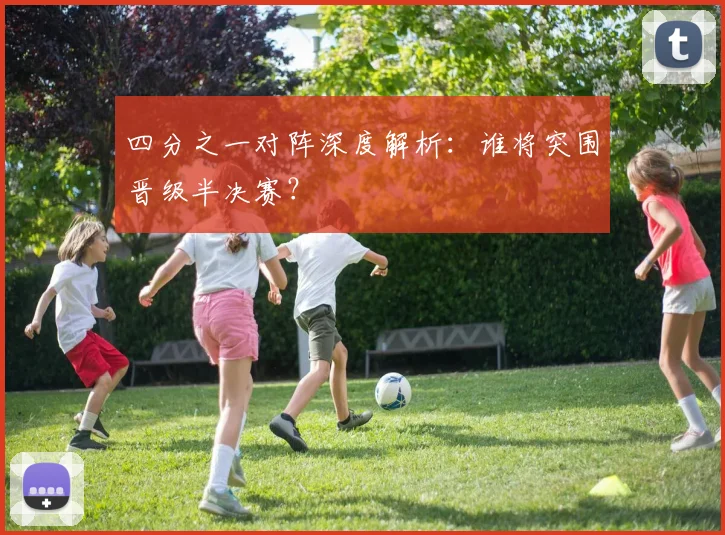 四分之一对阵深度解析：谁将突围晋级半决赛？
