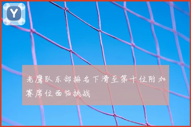 老鹰队东部排名下滑至第十位附加赛席位面临挑战