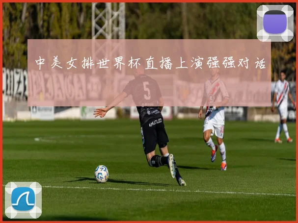 中美女排世界杯直播上演强强对话